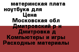 материнская плата ноутбука для HP Pavilion G6 › Цена ­ 1 500 - Московская обл., Дмитровский р-н, Дмитровка д. Компьютеры и игры » Расходные материалы   